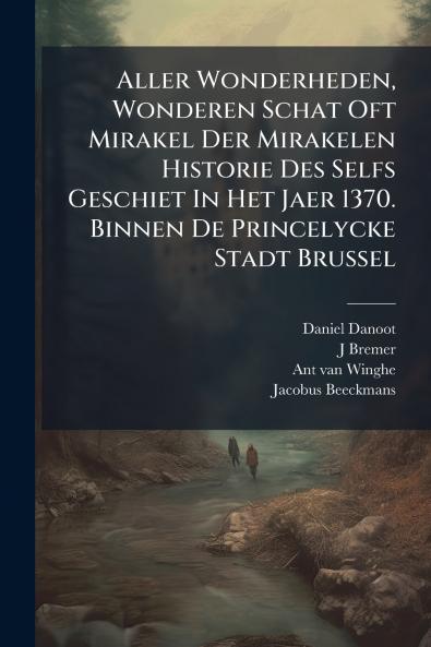 Aller Wonderheden Wonderen Schat Oft Mirakel Der Mirakelen Historie Des Selfs Geschiet In Het Jaer 1370. Binnen De Princelycke Stadt Brussel