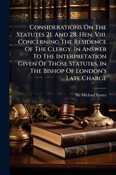 Considerations On The Statutes 21. And 28. Hen. Viii. Concerning The Residence Of The Clergy. In Answer To The Interpretation Given Of Those Statutes In The Bishop Of London's Late Charge