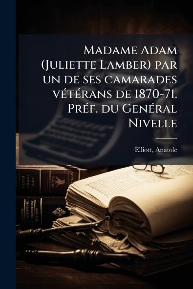Madame Adam (Juliette Lamber) par un de ses camarades vétérans de 1870-71. Préf. du Genéral Nivelle