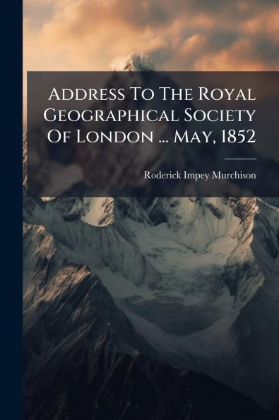 Address To The Royal Geographical Society Of London ... May 1852