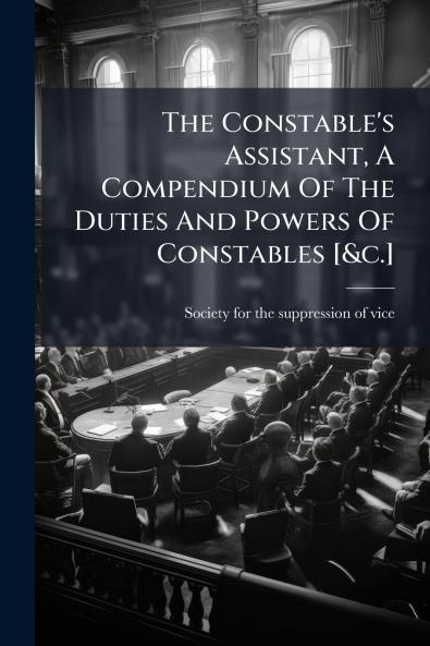 The Constable's Assistant A Compendium Of The Duties And Powers Of Constables [&c.]