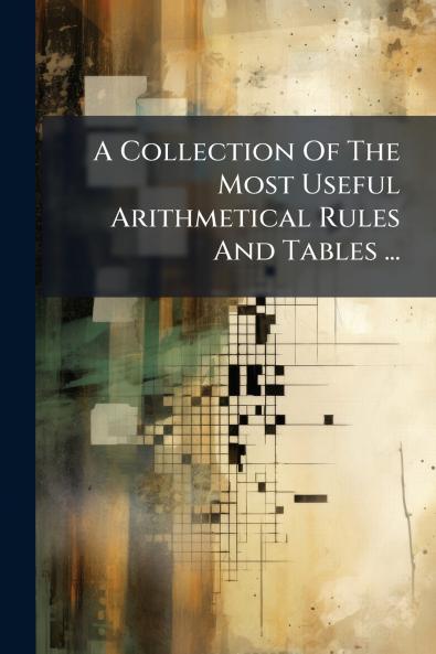 A Collection Of The Most Useful Arithmetical Rules And Tables ...