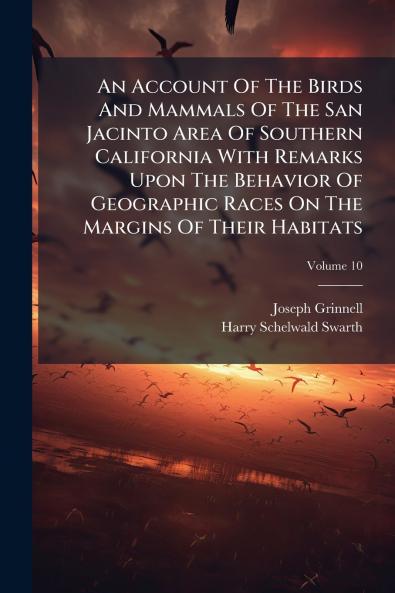 An Account Of The Birds And Mammals Of The San Jacinto Area Of Southern California With Remarks Upon The Behavior Of Geographic Races On The Margins Of Their Habitats; Volume 10