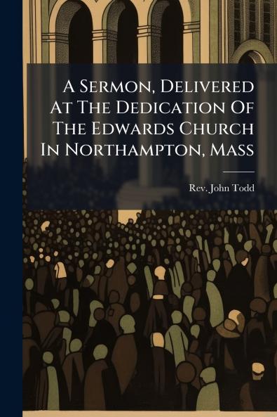A Sermon Delivered At The Dedication Of The Edwards Church In Northampton Mass