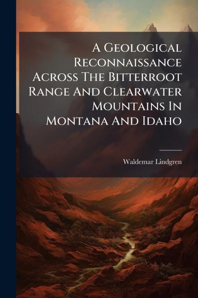 A Geological Reconnaissance Across The Bitterroot Range And Clearwater Mountains In Montana And Idaho