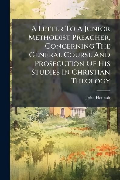 A Letter To A Junior Methodist Preacher Concerning The General Course And Prosecution Of His Studies In Christian Theology