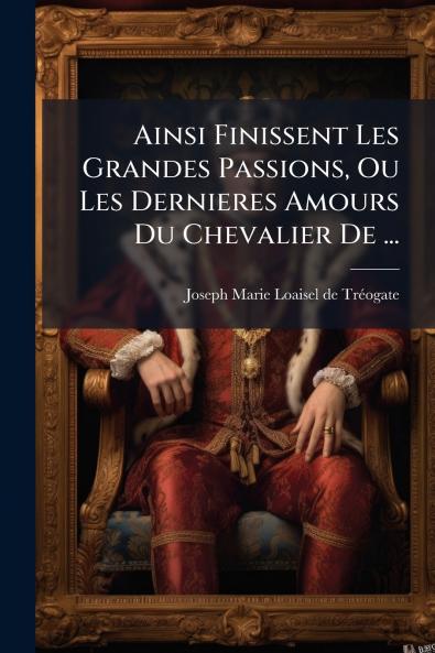 Ainsi Finissent Les Grandes Passions Ou Les Dernieres Amours Du Chevalier De ...