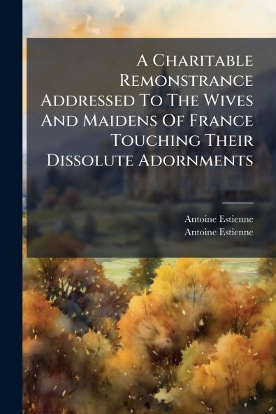 A Charitable Remonstrance Addressed To The Wives And Maidens Of France Touching Their Dissolute Adornments