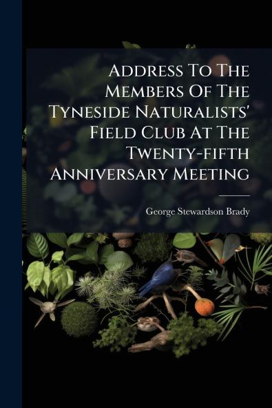 Address To The Members Of The Tyneside Naturalists' Field Club At The Twenty-fifth Anniversary Meeting