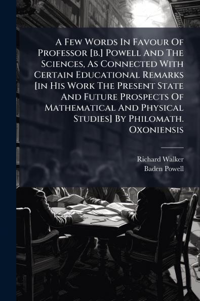 A Few Words In Favour Of Professor [b.] Powell And The Sciences As Connected With Certain Educational Remarks [in His Work The Present State And Future Prospects Of Mathematical And Physical Studies] By Philomath. Oxoniensis