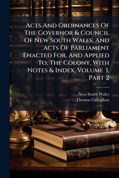 Acts And Ordinances Of The Governor & Council Of New South Wales And Acts Of Parliament Enacted For And Applied To The Colony With Notes & Index Volume 3 Part 2