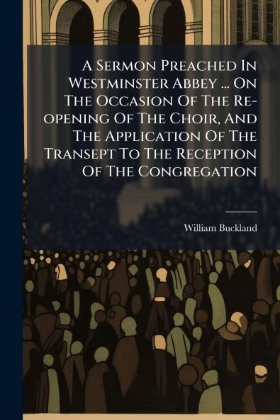 A Sermon Preached In Westminster Abbey ... On The Occasion Of The Re-opening Of The Choir And The Application Of The Transept To The Reception Of The Congregation