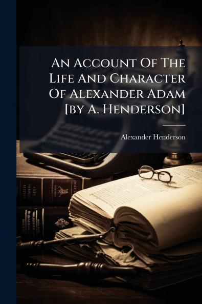An Account Of The Life And Character Of Alexander Adam [by A. Henderson]
