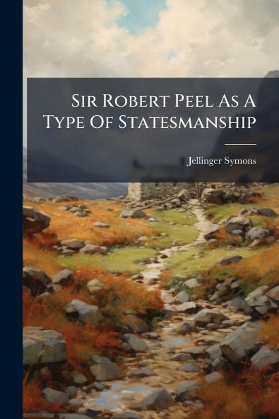 Sir Robert Peel As A Type Of Statesmanship