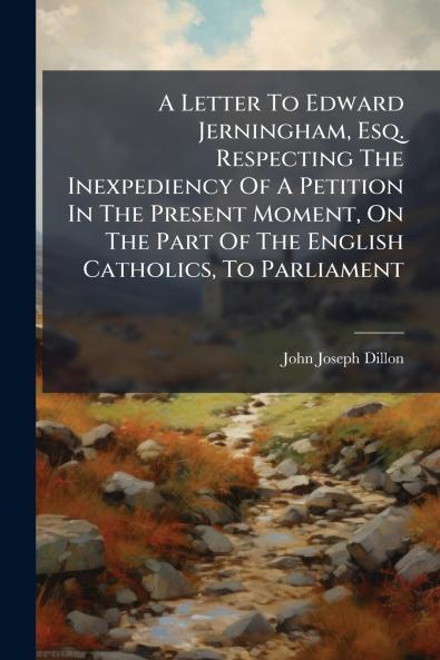 A Letter To Edward Jerningham Esq. Respecting The Inexpediency Of A Petition In The Present Moment On The Part Of The English Catholics To Parliament
