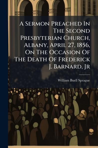 A Sermon Preached In The Second Presbyterian Church Albany April 27 1856 On The Occasion Of The Death Of Frederick J. Barnard Jr