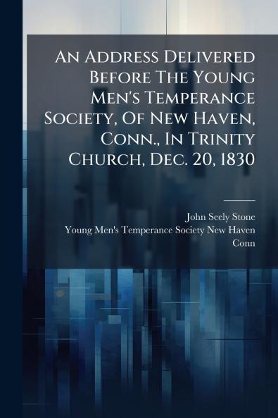 An Address Delivered Before The Young Men's Temperance Society Of New Haven Conn. In Trinity Church Dec. 20 1830