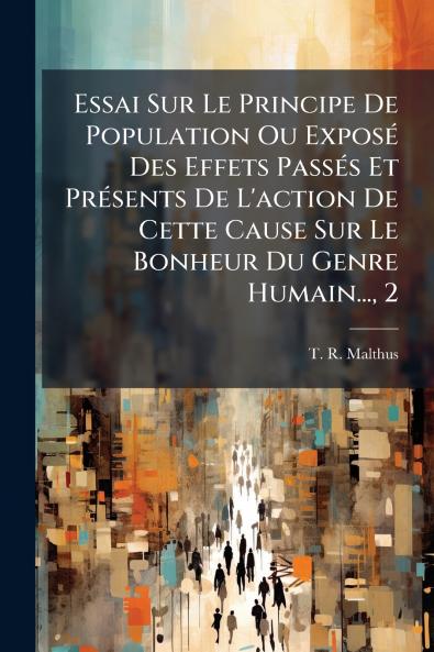 Essai Sur Le Principe De Population Ou Exposé Des Effets Passés Et Présents De L'action De Cette Cause Sur Le Bonheur Du Genre Humain... 2