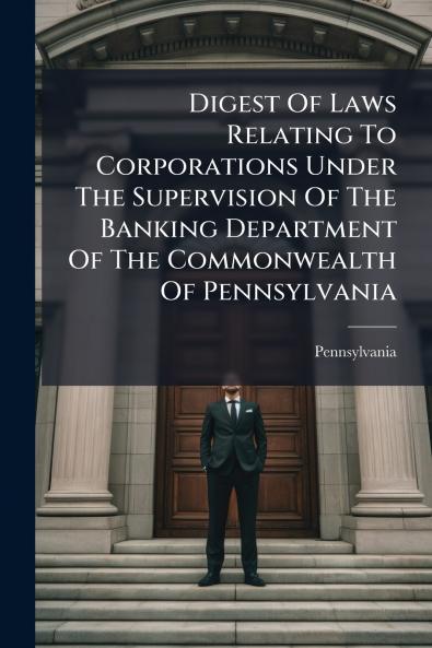 Digest Of Laws Relating To Corporations Under The Supervision Of The Banking Department Of The Commonwealth Of Pennsylvania