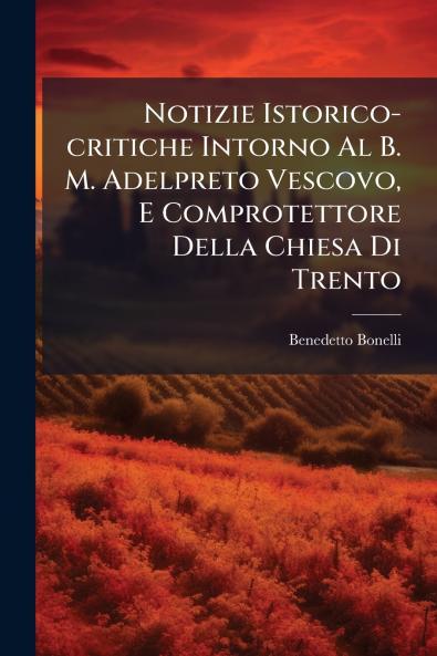 Notizie Istorico-critiche Intorno Al B. M. Adelpreto Vescovo E Comprotettore Della Chiesa Di Trento