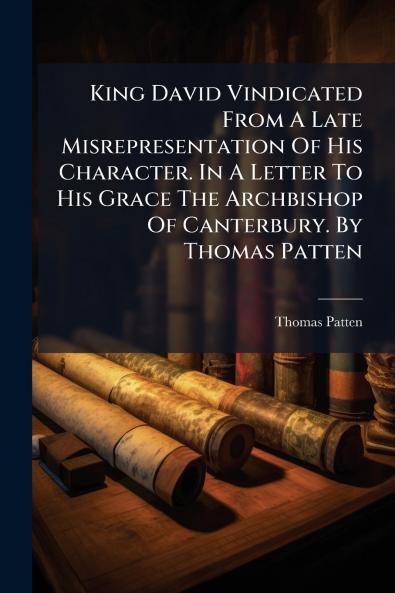 King David Vindicated From A Late Misrepresentation Of His Character. In A Letter To His Grace The Archbishop Of Canterbury. By Thomas Patten