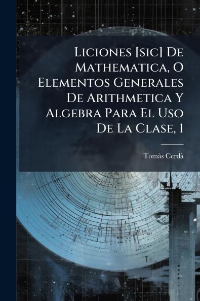 Liciones [sic] De Mathematica O Elementos Generales De Arithmetica Y Algebra Para El Uso De La Clase 1