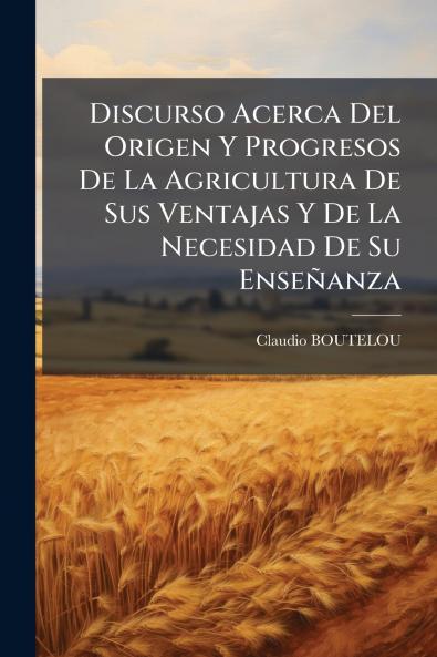 Discurso Acerca Del Origen Y Progresos De La Agricultura De Sus Ventajas Y De La Necesidad De Su Enseñanza