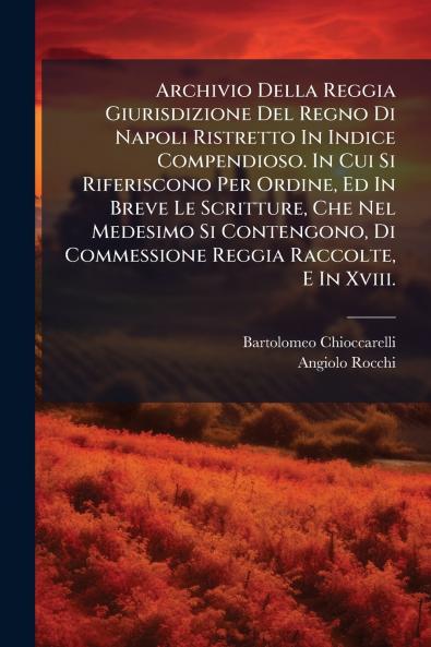 Archivio Della Reggia Giurisdizione Del Regno Di Napoli Ristretto In Indice Compendioso. In Cui Si Riferiscono Per Ordine Ed In Breve Le Scritture Che Nel Medesimo Si Contengono Di Commessione Reggia Raccolte E In Xviii.