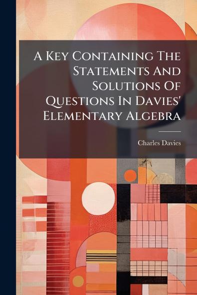 A Key Containing The Statements And Solutions Of Questions In Davies' Elementary Algebra