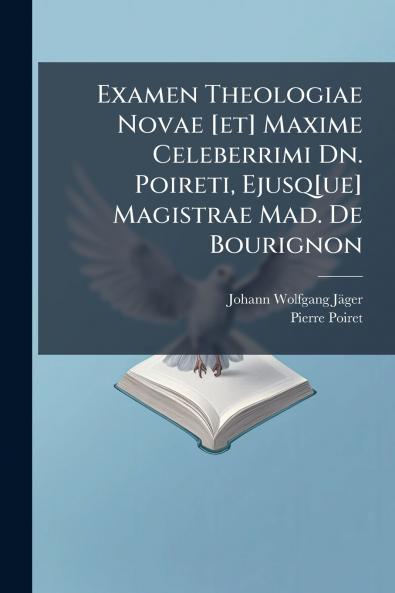 Examen Theologiae Novae [et] Maxime Celeberrimi Dn. Poireti Ejusq[ue] Magistrae Mad. De Bourignon