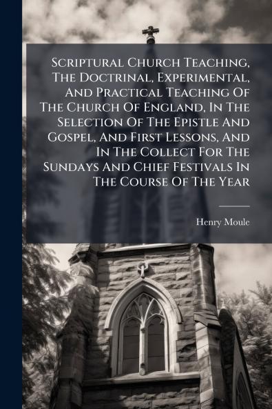 Scriptural Church Teaching The Doctrinal Experimental And Practical Teaching Of The Church Of England In The Selection Of The Epistle And Gospel And First Lessons And In The Collect For The Sundays And Chief Festivals In The Course Of The Year