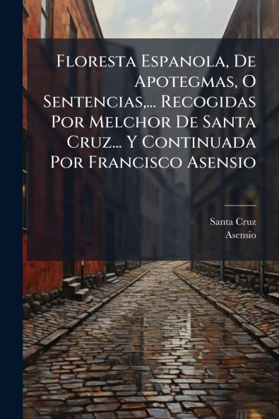Floresta Espanola De Apotegmas O Sentencias... Recogidas Por Melchor De Santa Cruz... Y Continuada Por Francisco Asensio
