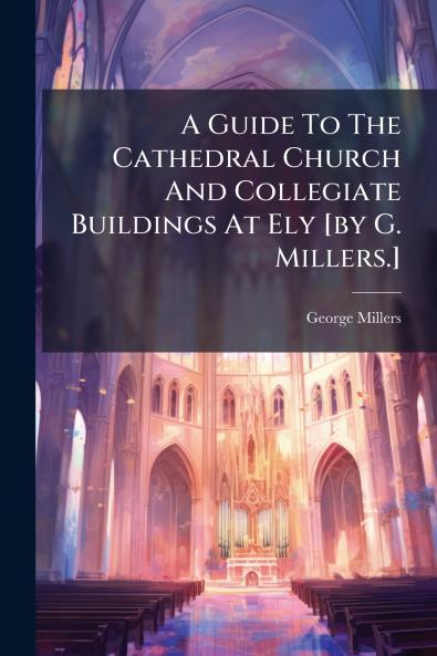 A Guide To The Cathedral Church And Collegiate Buildings At Ely [by G. Millers.]