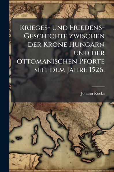Krieges- und Friedens-Geschichte zwischen der Krone Hungarn und der ottomanischen Pforte seit dem Jahre 1526.