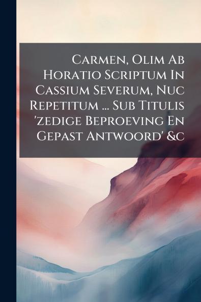 Carmen Olim Ab Horatio Scriptum In Cassium Severum Nuc Repetitum ... Sub Titulis 'zedige Beproeving En Gepast Antwoord' &c