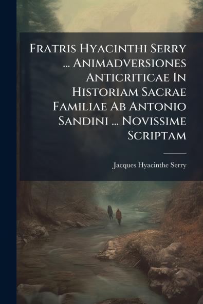 Fratris Hyacinthi Serry ... Animadversiones Anticriticae In Historiam Sacrae Familiae Ab Antonio Sandini ... Novissime Scriptam