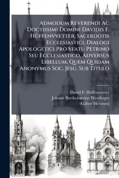 Admodum Reverendi Ac Doctissimi Domini Davidis F. Hüffenvvetter Sacerdotis Ecclesiastici Dialogi Apologetici Pro Statu Petrino Seu Ecclesiastico Adversus Libellum Quem Quidam Anonymus Soc. Jesu Sub Titulo
