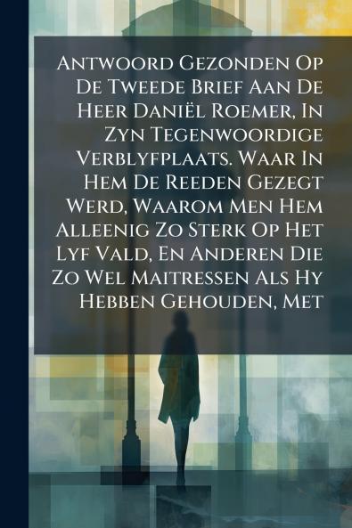Antwoord Gezonden Op De Tweede Brief Aan De Heer Daniël Roemer In Zyn Tegenwoordige Verblyfplaats. Waar In Hem De Reeden Gezegt Werd Waarom Men Hem Alleenig Zo Sterk Op Het Lyf Vald En Anderen Die Zo Wel Maitressen Als Hy Hebben Gehouden Met