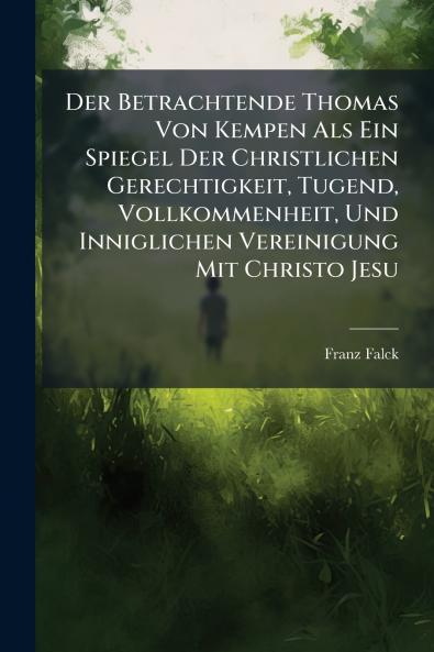 Der Betrachtende Thomas Von Kempen Als Ein Spiegel Der Christlichen Gerechtigkeit Tugend Vollkommenheit Und Inniglichen Vereinigung Mit Christo Jesu