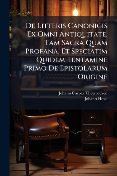 De Litteris Canonicis Ex Omni Antiquitate Tam Sacra Quam Profana Et Speciatim Quidem Tentamine Primo De Epistolarum Origine