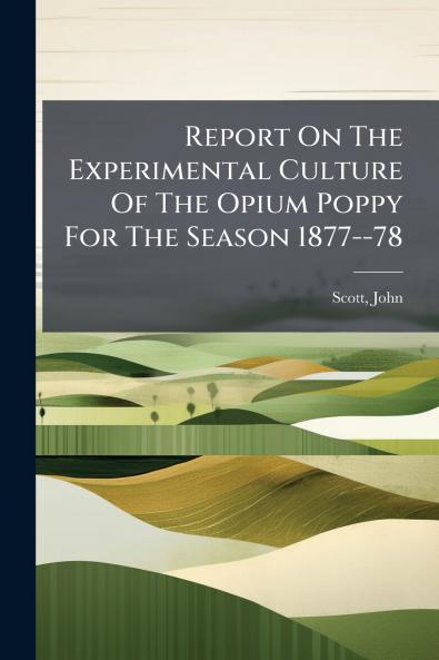 Report On The Experimental Culture Of The Opium Poppy For The Season 1877--78