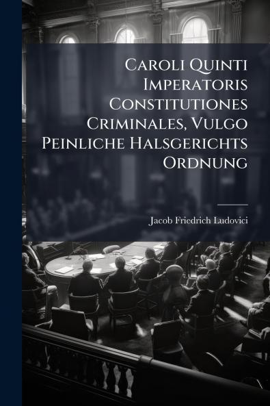 Caroli Quinti Imperatoris Constitutiones Criminales Vulgo Peinliche Halsgerichts Ordnung