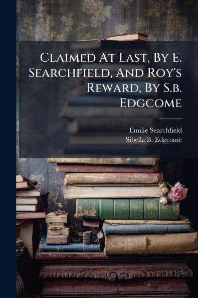 Claimed At Last By E. Searchfield And Roy's Reward By S.b. Edgcome