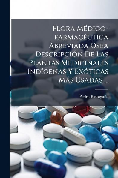 Flora Médico-farmacéutica Abreviada Osea Descripción De Las Plantas Medicinales Indígenas Y Exóticas Más Usadas ...