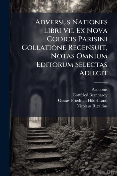 Adversus Nationes Libri Vii. Ex Nova Codicis Parisini Collatione Recensuit Notas Omnium Editorum Selectas Adiecit
