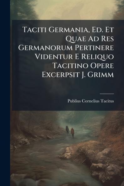 Taciti Germania Ed. Et Quae Ad Res Germanorum Pertinere Videntur E Reliquo Tacitino Opere Excerpsit J. Grimm