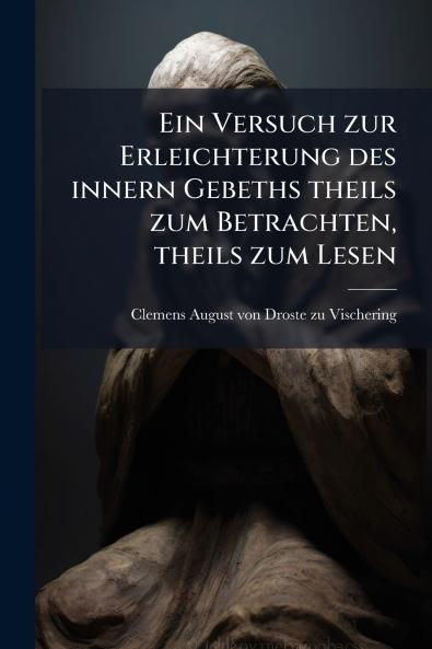 Ein Versuch zur Erleichterung des innern Gebeths theils zum Betrachten theils zum Lesen