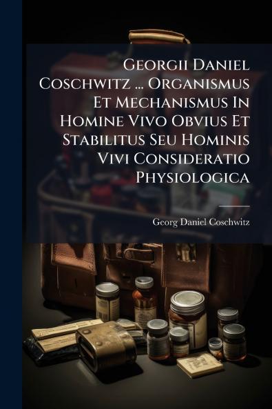 Georgii Daniel Coschwitz ... Organismus Et Mechanismus In Homine Vivo Obvius Et Stabilitus Seu Hominis Vivi Consideratio Physiologica