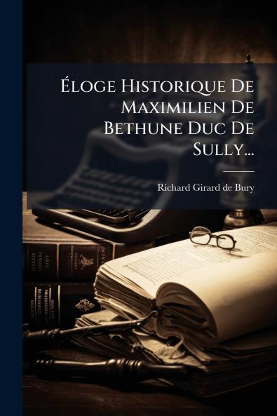 Éloge Historique De Maximilien De Bethune Duc De Sully...