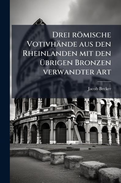 Drei römische Votivhände aus den Rheinlanden mit den übrigen Bronzen verwandter Art